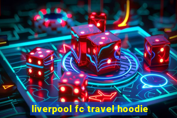 liverpool fc travel hoodie