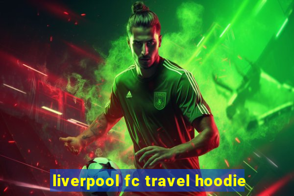 liverpool fc travel hoodie