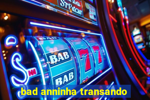 bad anninha transando