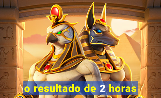 o resultado de 2 horas