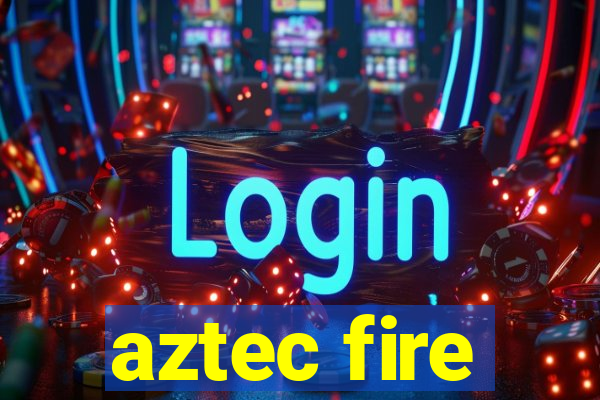 aztec fire