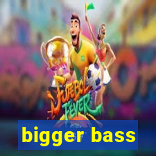 bigger bass