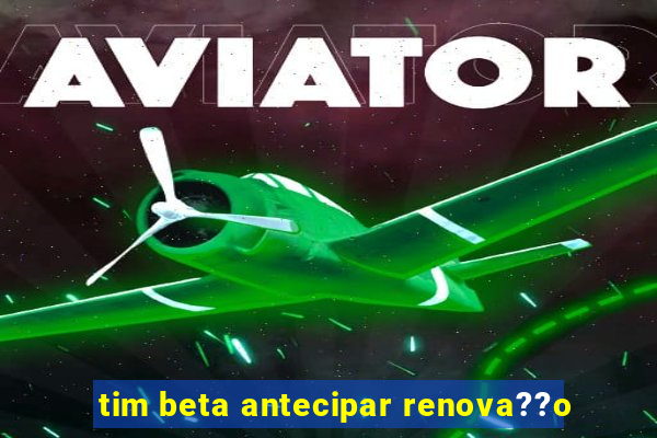 tim beta antecipar renova??o