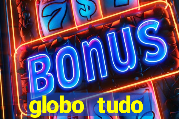 globo tudo absolutamente tudo