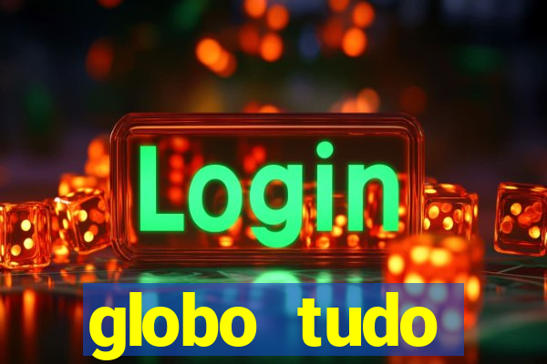 globo tudo absolutamente tudo