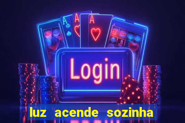 luz acende sozinha a noite o que significa luz acende sozinha a noite espiritismo