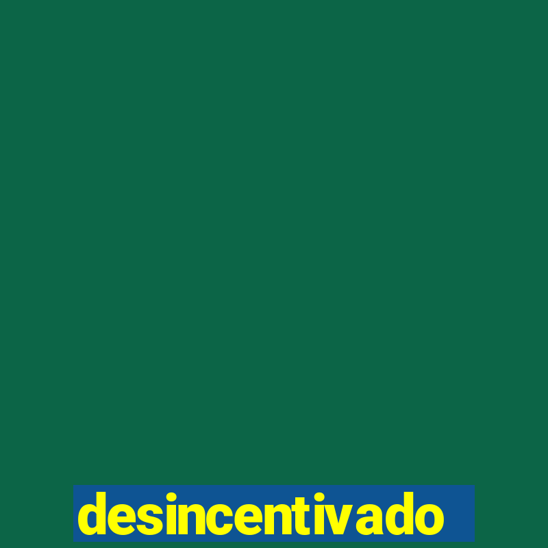 desincentivado