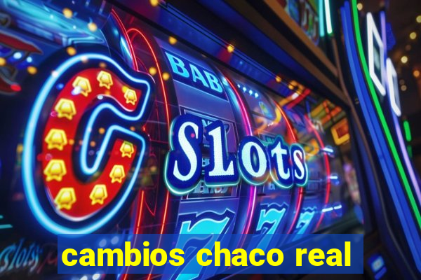 cambios chaco real