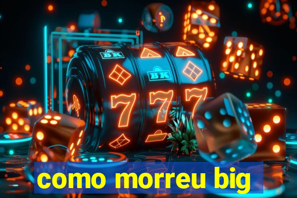 como morreu big