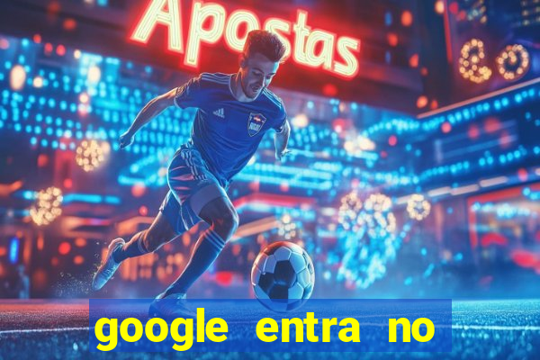 google entra no jogo de c****