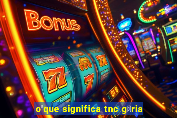 o'que significa tnc g铆ria