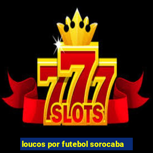 loucos por futebol sorocaba