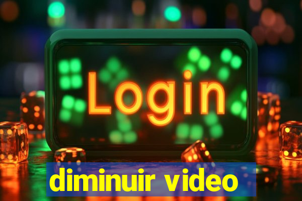 diminuir video