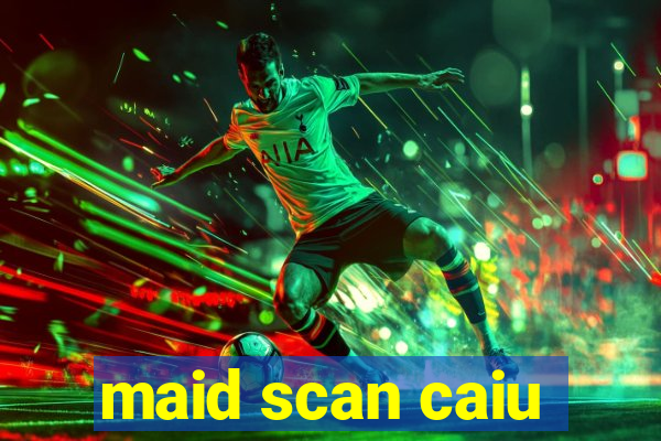 maid scan caiu