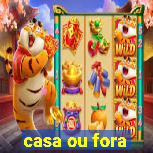 casa ou fora