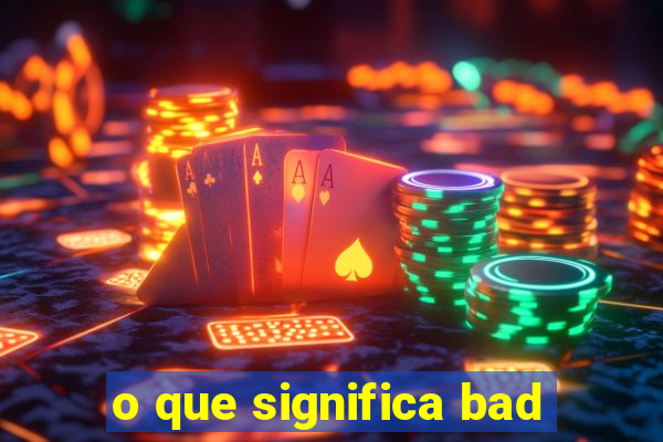 o que significa bad