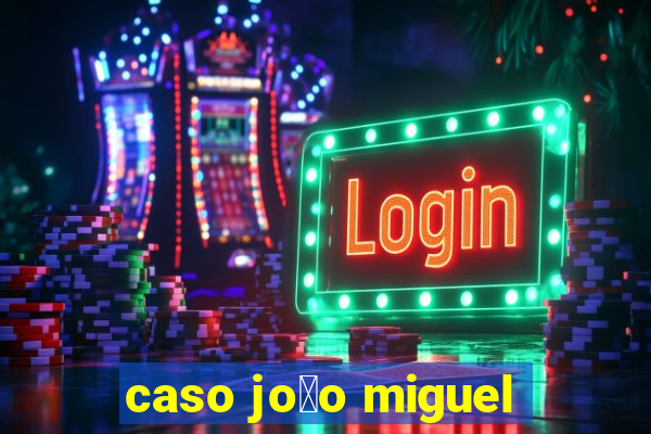 caso jo茫o miguel