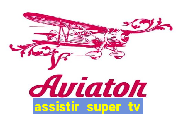 assistir super tv ao vivo