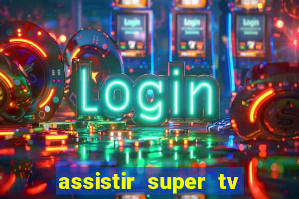 assistir super tv ao vivo