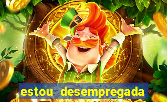 estou desempregada e desesperada