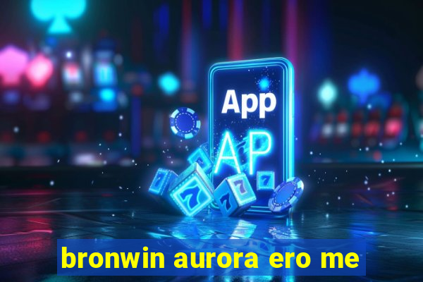 bronwin aurora ero me