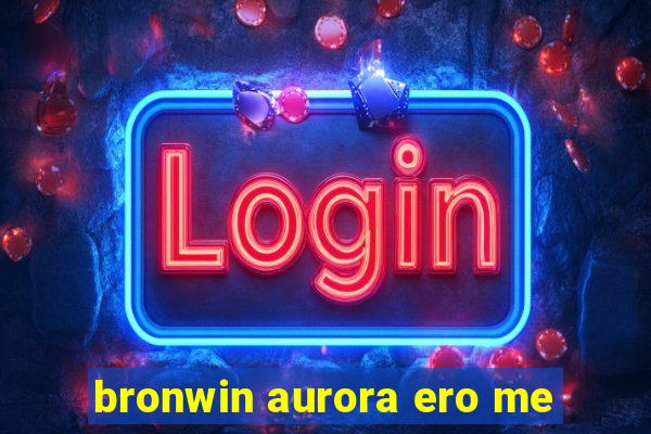 bronwin aurora ero me