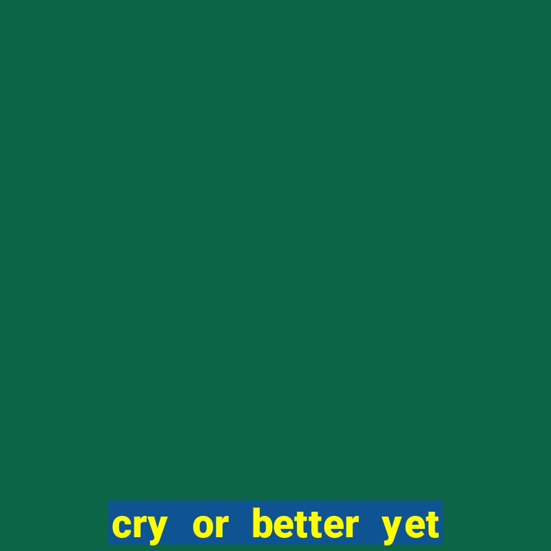 cry or better yet beg r