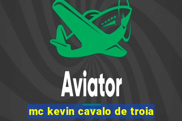 mc kevin cavalo de troia