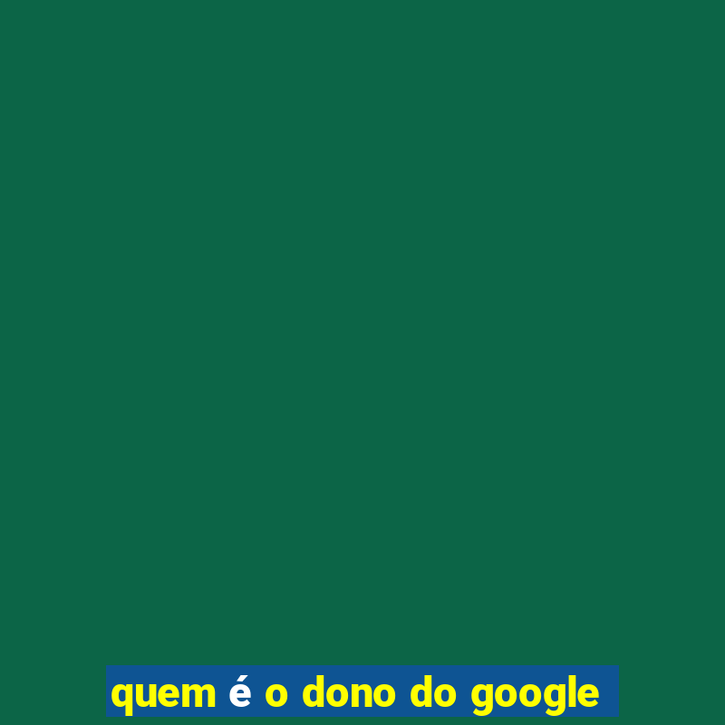 quem é o dono do google