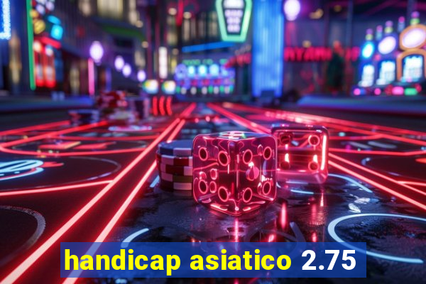 handicap asiatico 2.75