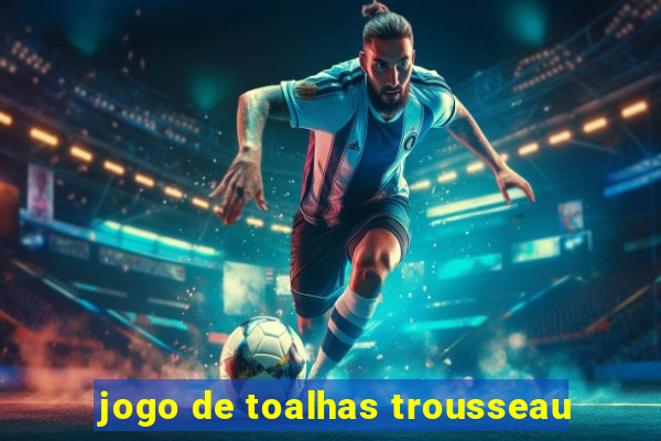 jogo de toalhas trousseau