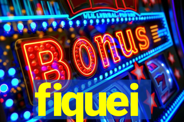 fiquei