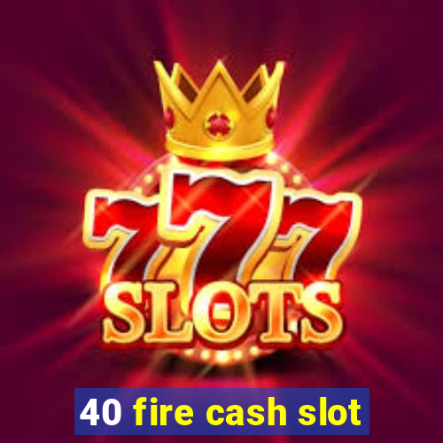 40 fire cash slot