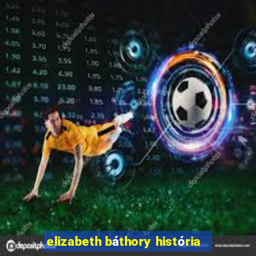 elizabeth báthory história