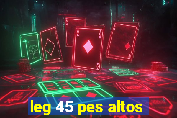 leg 45 pes altos