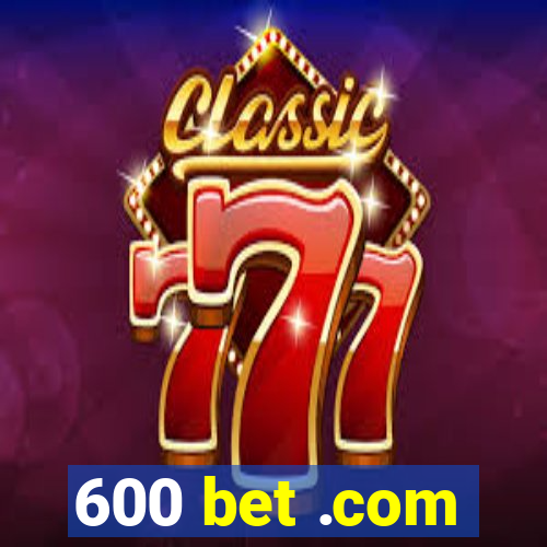 600 bet .com