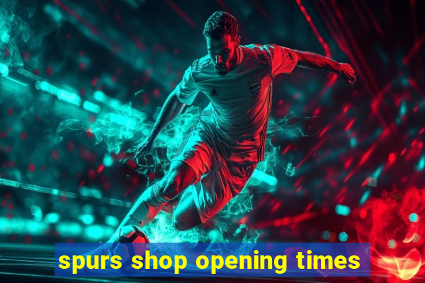 spurs shop opening times