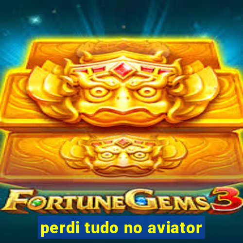 perdi tudo no aviator