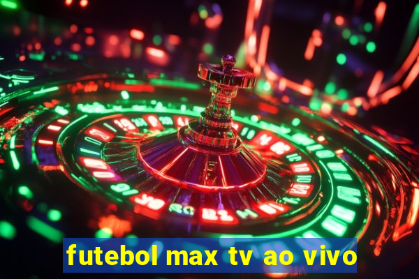 futebol max tv ao vivo