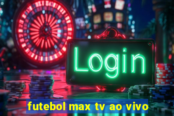 futebol max tv ao vivo