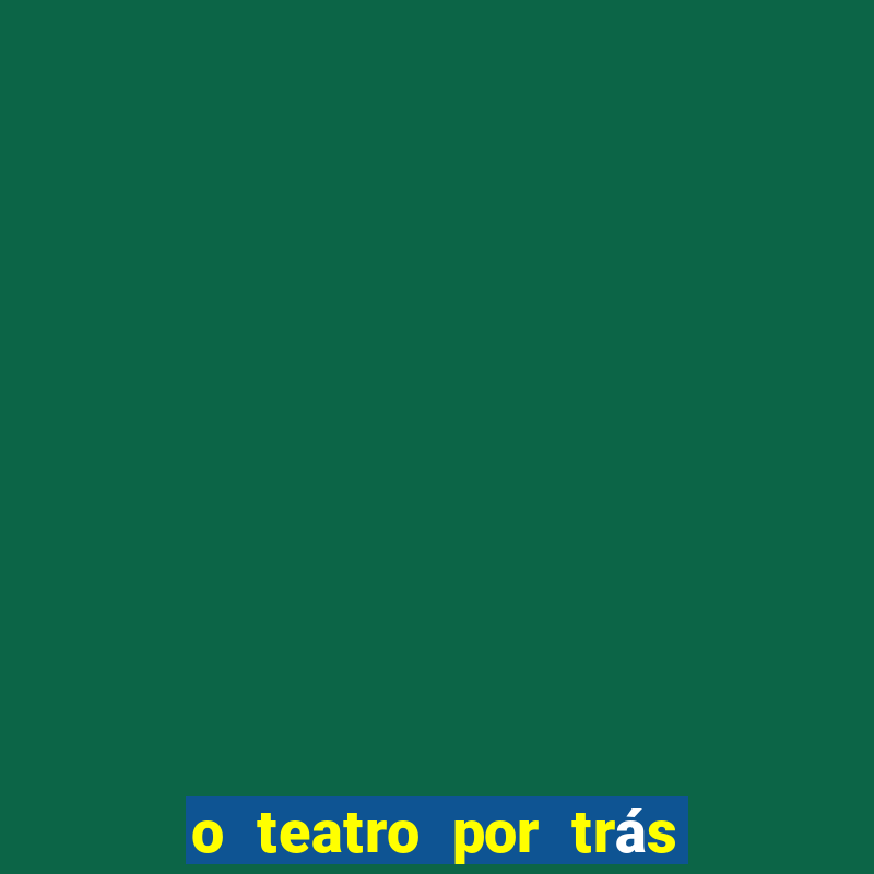 o teatro por trás das cenas