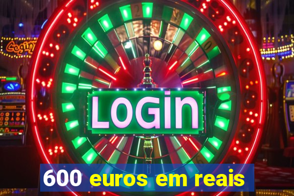 600 euros em reais